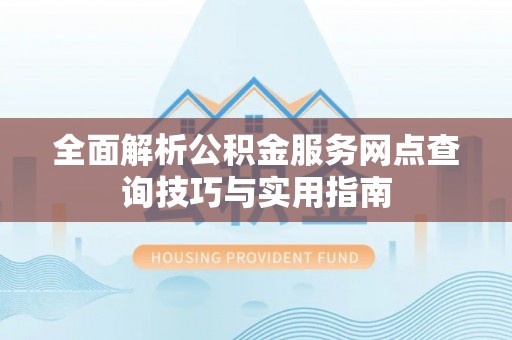 嵩县全面解析公积金服务网点查询技巧与实用指南