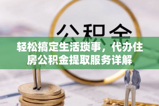 嵩县轻松搞定生活琐事，代办住房公积金提取服务详解