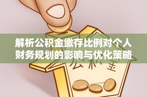 嵩县解析公积金缴存比例对个人财务规划的影响与优化策略