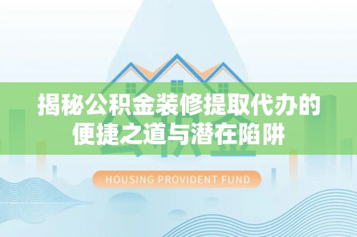 嵩县揭秘公积金装修提取代办的便捷之道与潜在陷阱