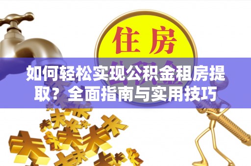 嵩县如何轻松实现公积金租房提取？全面指南与实用技巧