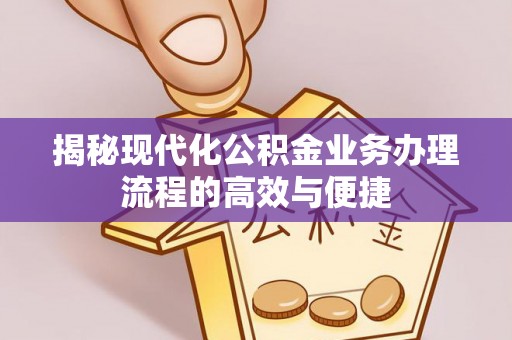 嵩县揭秘现代化公积金业务办理流程的高效与便捷