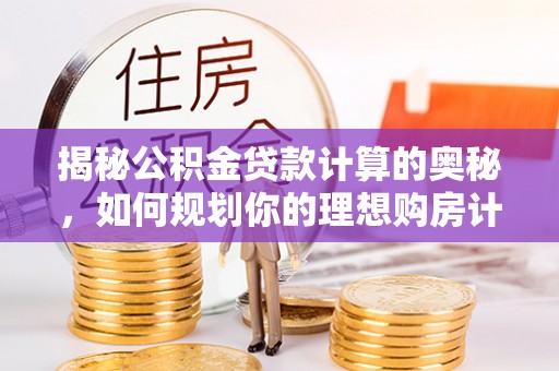 嵩县揭秘公积金贷款计算的奥秘，如何规划你的理想购房计划