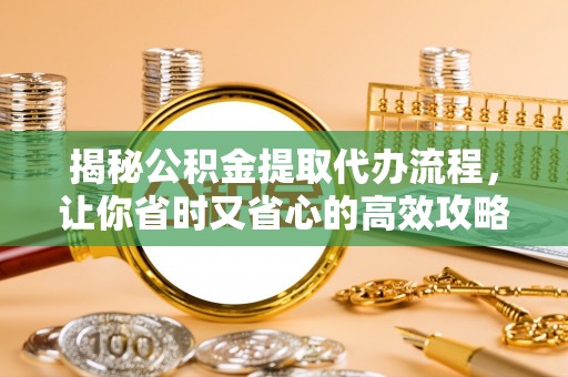 嵩县揭秘公积金提取代办流程，让你省时又省心的高效攻略