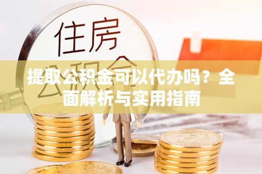 嵩县提取公积金可以代办吗？全面解析与实用指南