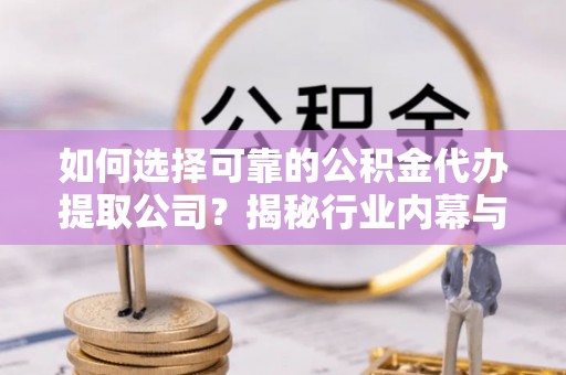 嵩县如何选择可靠的公积金代办提取公司？揭秘行业内幕与服务指南