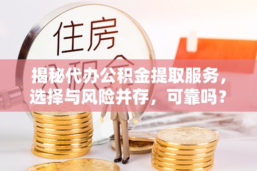 嵩县揭秘代办公积金提取服务，选择与风险并存，可靠吗？