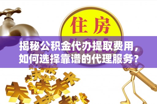 嵩县揭秘公积金代办提取费用，如何选择靠谱的代理服务？