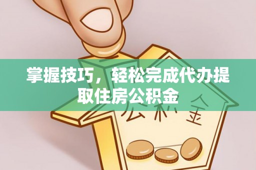 嵩县掌握技巧，轻松完成代办提取住房公积金