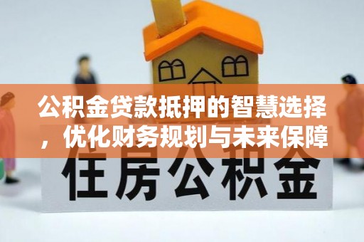 嵩县公积金贷款抵押的智慧选择，优化财务规划与未来保障