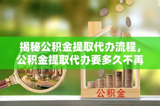 嵩县揭秘公积金提取代办流程，公积金提取代办要多久不再迷茫
