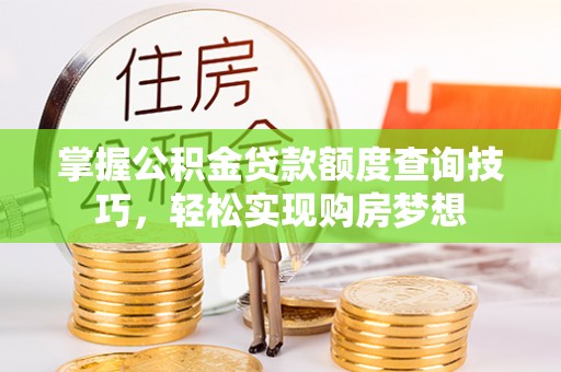 嵩县掌握公积金贷款额度查询技巧，轻松实现购房梦想