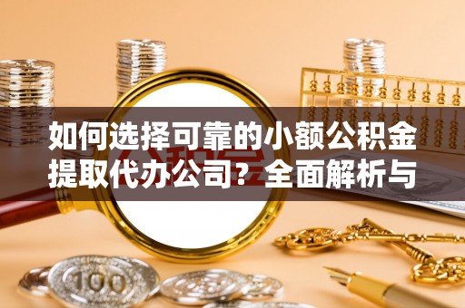 嵩县如何选择可靠的小额公积金提取代办公司？全面解析与实用指南