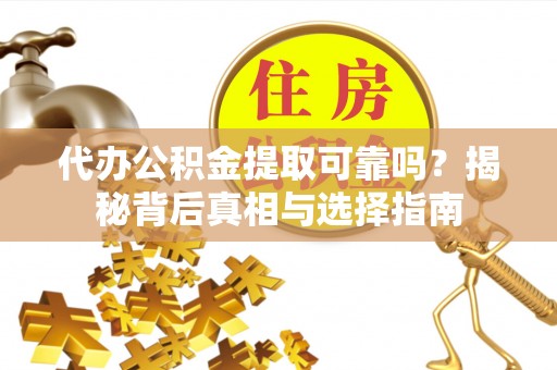 嵩县代办公积金提取可靠吗？揭秘背后真相与选择指南