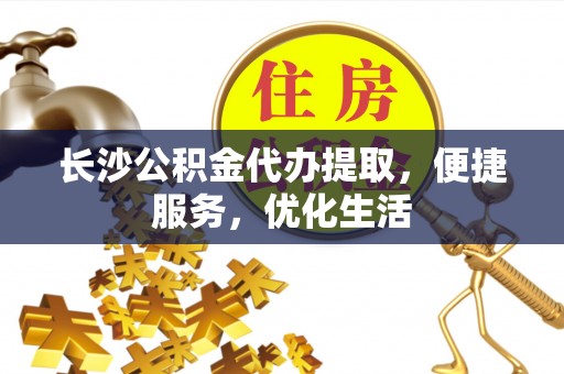 嵩县长沙公积金代办提取，便捷服务，优化生活