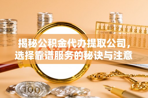 嵩县揭秘公积金代办提取公司，选择靠谱服务的秘诀与注意事项