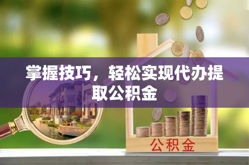 嵩县掌握技巧，轻松实现代办提取公积金