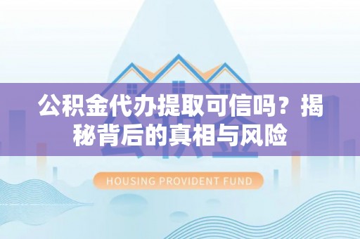 嵩县公积金代办提取可信吗？揭秘背后的真相与风险