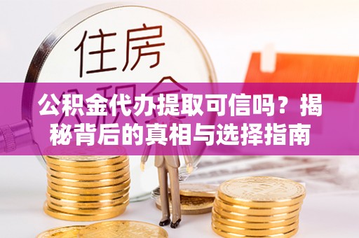 嵩县公积金代办提取可信吗？揭秘背后的真相与选择指南