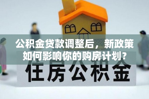 嵩县公积金贷款调整后，新政策如何影响你的购房计划？