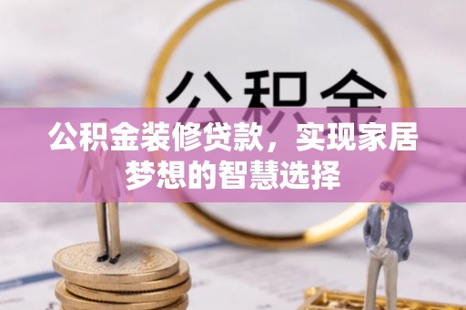 嵩县公积金装修贷款，实现家居梦想的智慧选择