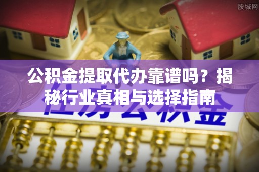嵩县公积金提取代办靠谱吗？揭秘行业真相与选择指南