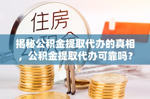 嵩县揭秘公积金提取代办的真相，公积金提取代办可靠吗？
