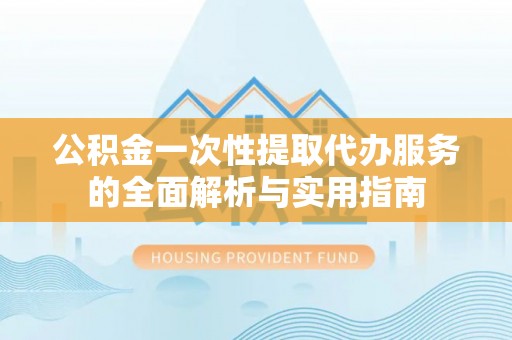 嵩县公积金一次性提取代办服务的全面解析与实用指南