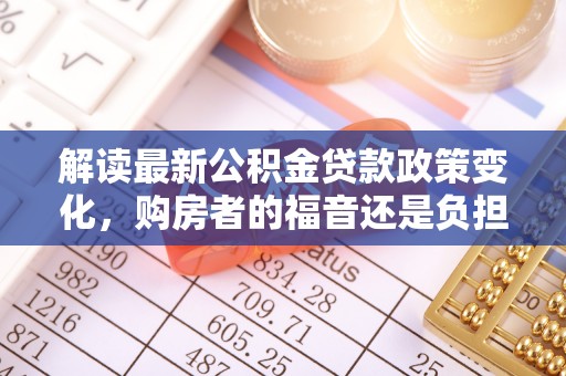 嵩县解读最新公积金贷款政策变化，购房者的福音还是负担？