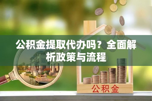 嵩县公积金提取代办吗？全面解析政策与流程