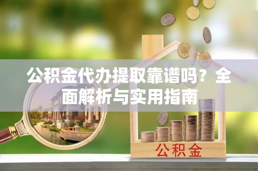 嵩县公积金代办提取靠谱吗？全面解析与实用指南