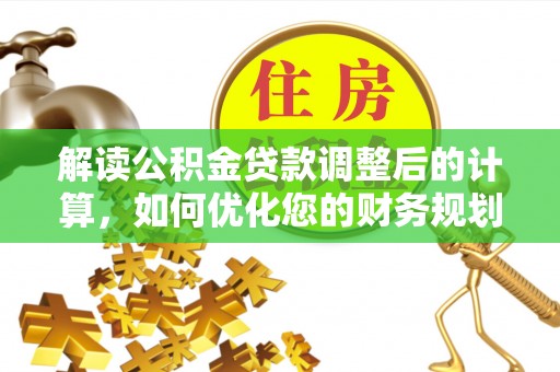 嵩县解读公积金贷款调整后的计算，如何优化您的财务规划