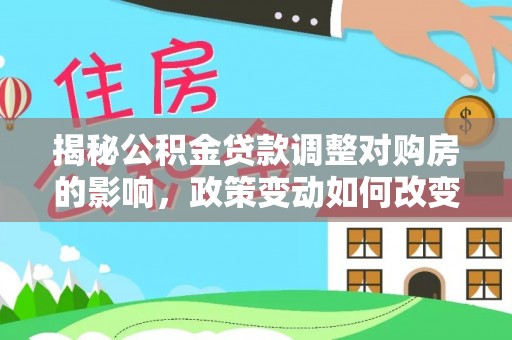 嵩县揭秘公积金贷款调整对购房的影响，政策变动如何改变你的买房计划