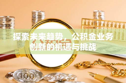 嵩县探索未来趋势，公积金业务创新的机遇与挑战