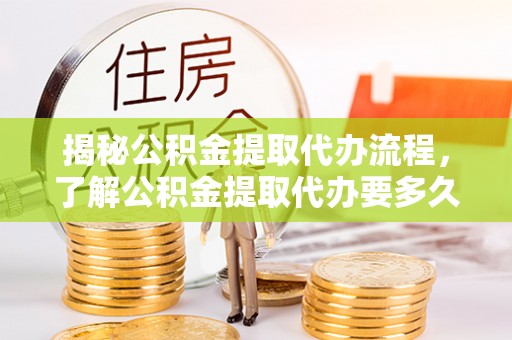 嵩县揭秘公积金提取代办流程，了解公积金提取代办要多久的关键因素