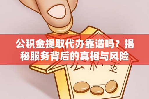 嵩县公积金提取代办靠谱吗？揭秘服务背后的真相与风险