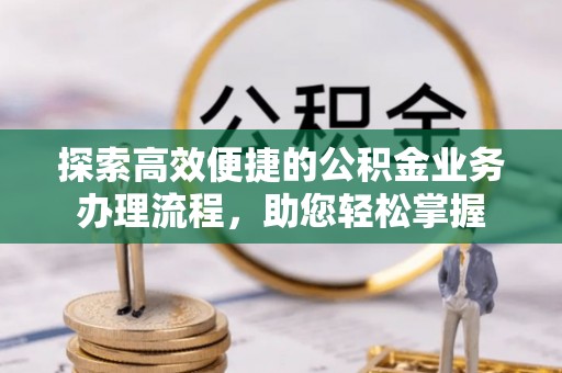 嵩县探索高效便捷的公积金业务办理流程，助您轻松掌握