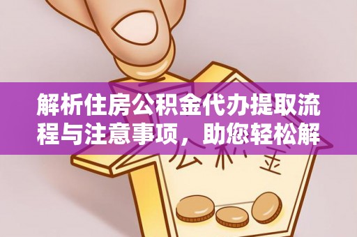 嵩县解析住房公积金代办提取流程与注意事项，助您轻松解决资金难题