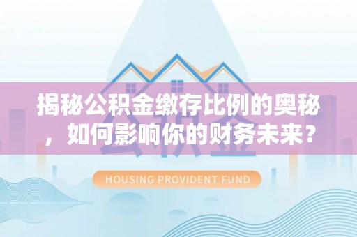 嵩县揭秘公积金缴存比例的奥秘，如何影响你的财务未来？