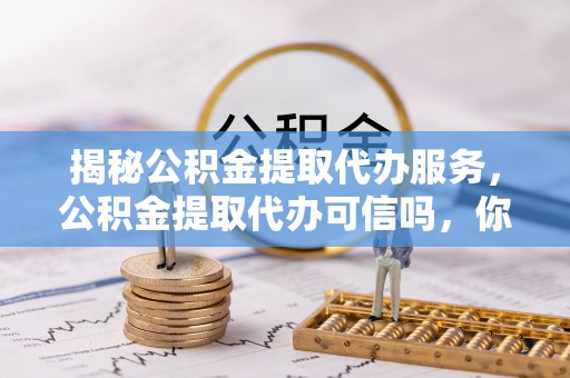 嵩县揭秘公积金提取代办服务，公积金提取代办可信吗，你需要知道的真相
