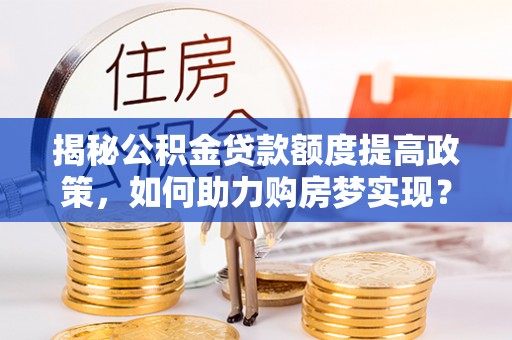 嵩县揭秘公积金贷款额度提高政策，如何助力购房梦实现？