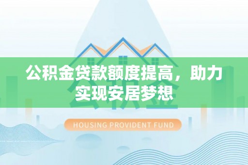 嵩县公积金贷款额度提高，助力实现安居梦想