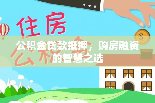 嵩县公积金贷款抵押，购房融资的智慧之选
