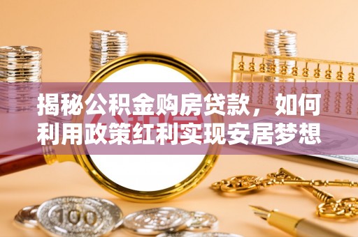 嵩县揭秘公积金购房贷款，如何利用政策红利实现安居梦想