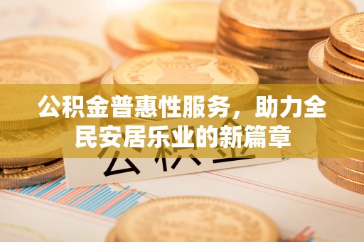 嵩县公积金普惠性服务，助力全民安居乐业的新篇章