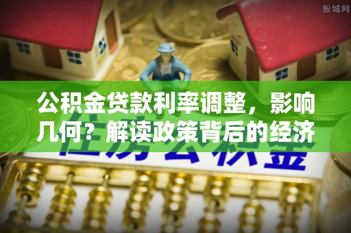 嵩县公积金贷款利率调整，影响几何？解读政策背后的经济逻辑
