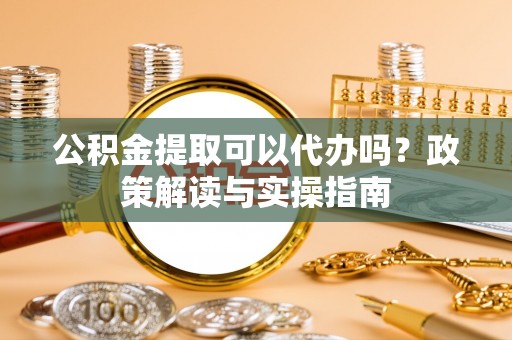 嵩县公积金提取可以代办吗？政策解读与实操指南