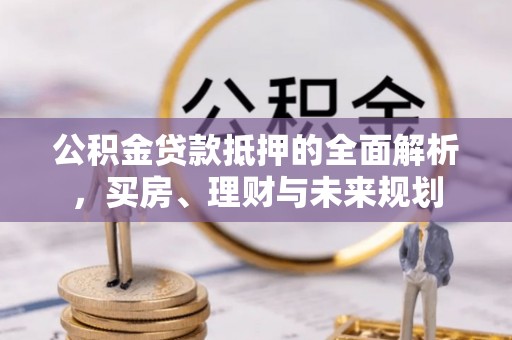 嵩县公积金贷款抵押的全面解析，买房、理财与未来规划