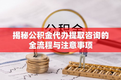 嵩县揭秘公积金代办提取咨询的全流程与注意事项