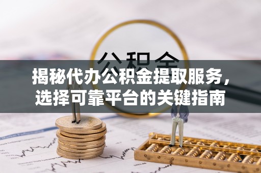 嵩县揭秘代办公积金提取服务，选择可靠平台的关键指南